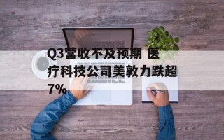 Q3营收不及预期 医疗科技公司美敦力跌超7%