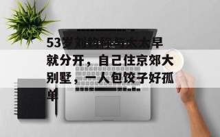 53岁刘钧称与太太早就分开，自己住京郊大别墅，一人包饺子好孤单