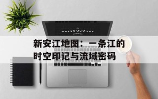 新安江地图：一条江的时空印记与流域密码