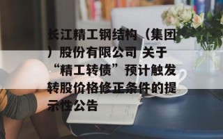 长江精工钢结构（集团）股份有限公司 关于“精工转债”预计触发转股价格修正条件的提示性公告