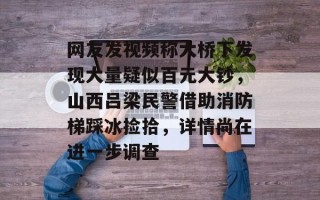 网友发视频称大桥下发现大量疑似百元大钞，山西吕梁民警借助消防梯踩冰捡拾，详情尚在进一步调查
