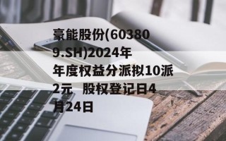 豪能股份(603809.SH)2024年年度权益分派拟10派2元  股权登记日4月24日