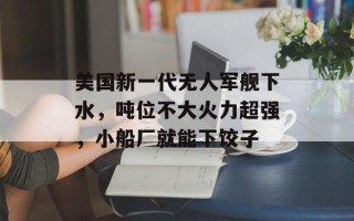 美国新一代无人军舰下水，吨位不大火力超强，小船厂就能下饺子
