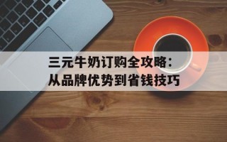 三元牛奶订购全攻略：从品牌优势到省钱技巧