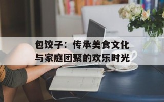 包饺子：传承美食文化与家庭团聚的欢乐时光