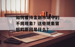 如何看待金融市场中的不同现象？这些现象背后的原因是什么？