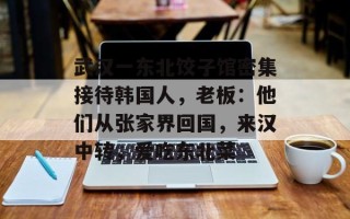 武汉一东北饺子馆密集接待韩国人，老板：他们从张家界回国，来汉中转，爱吃东北菜