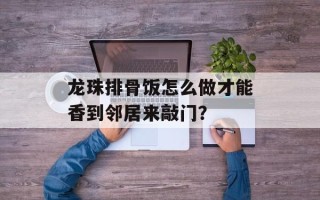 龙珠排骨饭怎么做才能香到邻居来敲门？