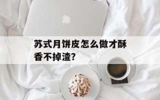 苏式月饼皮怎么做才酥香不掉渣？