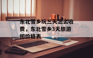 东北雪乡玩三天怎么收费，东北雪乡3天旅游团价格表