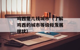 鸡西是几线城市（了解鸡西的城市等级和发展现状）