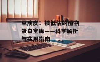 豆腐皮：被低估的植物蛋白宝库——科学解析与实用指南