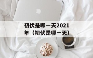 初伏是哪一天2021年（初伏是哪一天）