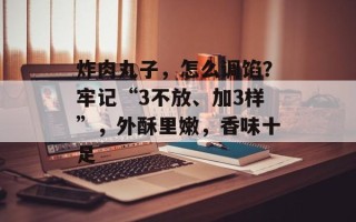 炸肉丸子，怎么调馅？牢记“3不放、加3样”，外酥里嫩，香味十足