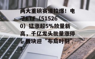 两大重磅赛道拉爆！电子ETF（515260）猛涨超5%放量新高，千亿龙头批量涨停！板块迎“布局时刻”？