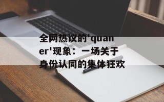 全网热议的'quaner'现象：一场关于身份认同的集体狂欢