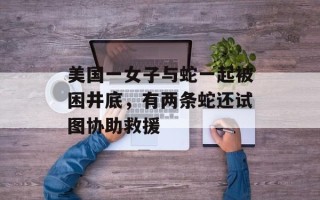 美国一女子与蛇一起被困井底，有两条蛇还试图协助救援