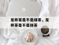 龙井茶是不是绿茶，龙井茶是不是抹茶