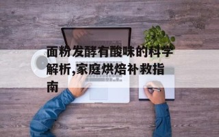 面粉发酵有酸味的科学解析,家庭烘焙补救指南