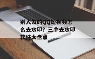 别人发的QQ短视频怎么去水印？三个去水印软件大盘点