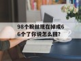 98个粉丝现在掉成66个了你说怎么回？
