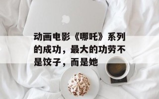 动画电影《哪吒》系列的成功，最大的功劳不是饺子，而是她