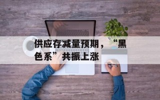 供应存减量预期，“黑色系”共振上涨