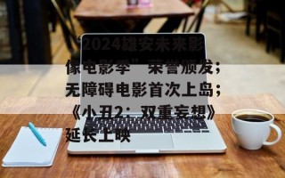 “2024雄安未来影像电影季”荣誉颁发；无障碍电影首次上岛；《小丑2：双重妄想》延长上映