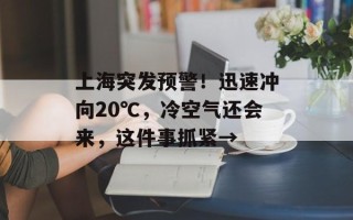 上海突发预警！迅速冲向20℃，冷空气还会来，这件事抓紧→