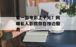 看一部电影上千元？网曝私人影院存在擦边服务