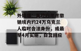 外媒爆：美政府考虑撤销境内约24万乌克兰人临时合法身份，或最早4月实施，白宫回应