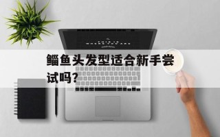 鲻鱼头发型适合新手尝试吗？