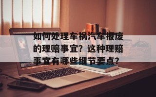 如何处理车祸汽车报废的理赔事宜？这种理赔事宜有哪些细节要点？