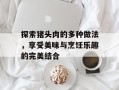 探索猪头肉的多种做法，享受美味与烹饪乐趣的完美结合