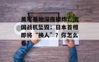 美军基地深夜被炸；法国战机坠毁；日本首相即将“换人”？你怎么看？