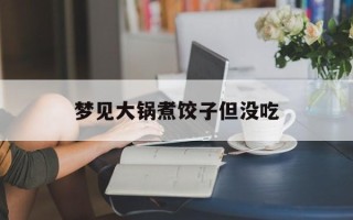 梦见大锅煮饺子但没吃