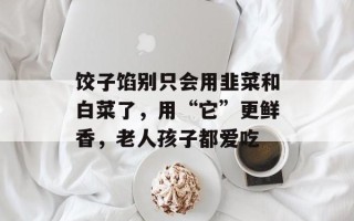 饺子馅别只会用韭菜和白菜了，用“它”更鲜香，老人孩子都爱吃