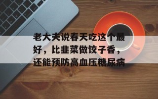 老大夫说春天吃这个最好，比韭菜做饺子香，还能预防高血压糖尿病