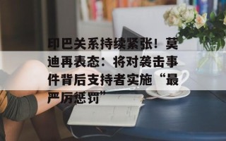 印巴关系持续紧张！莫迪再表态：将对袭击事件背后支持者实施“最严厉惩罚”