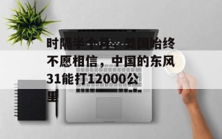 时隔半个月，美国始终不愿相信，中国的东风31能打12000公里