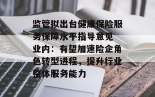 监管拟出台健康保险服务保障水平指导意见 业内：有望加速险企角色转型进程，提升行业整体服务能力