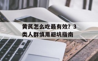 黄芪怎么吃最有效？3类人群慎用避坑指南