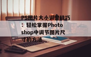 PS图片大小调整技巧：轻松掌握Photoshop中调节图片尺寸的方法