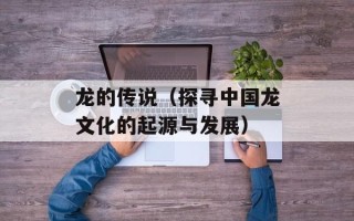 龙的传说（探寻中国龙文化的起源与发展）