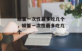 螃蟹一次性最多吃几个，螃蟹一次性最多吃几个