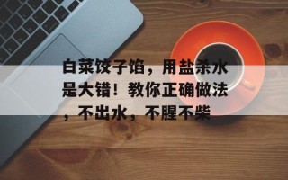 白菜饺子馅，用盐杀水是大错！教你正确做法，不出水，不腥不柴