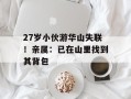 27岁小伙游华山失联！亲属：已在山里找到其背包