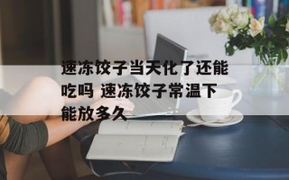 速冻饺子当天化了还能吃吗 速冻饺子常温下能放多久