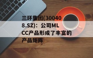 三环集团(300408.SZ)：公司MLCC产品形成了丰富的产品矩阵