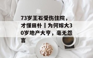 73岁王石受伤住院，才懂田朴珺为何嫁大30岁地产大亨，毫无怨言